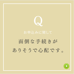 お申込みに関して面倒な手続きがありそうで心配です。