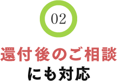 02 還付後のご相談にも対応